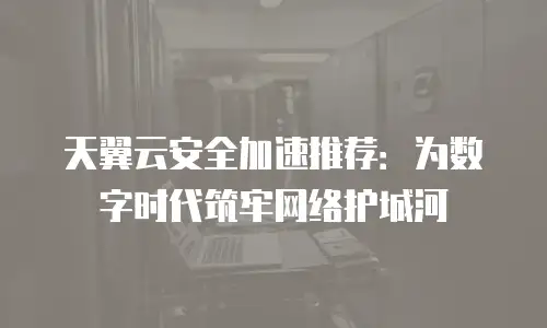 天翼云安全加速推荐：为数字时代筑牢网络护城河