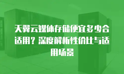 天翼云媒体存储便宜多少合适用？深度解析性价比与适用场景