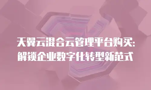 天翼云混合云管理平台购买：解锁企业数字化转型新范式