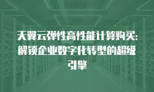 天翼云弹性高性能计算购买：解锁企业数字化转型的超级引擎
