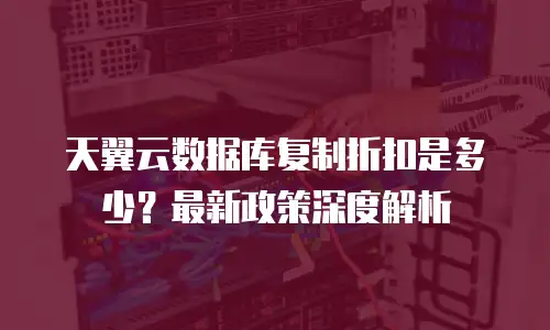 天翼云数据库复制折扣是多少？最新政策深度解析