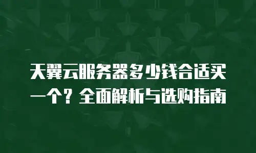 天翼云服务器多少钱合适买一个？全面解析与选购指南
