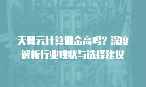 天翼云计算佣金高吗？深度解析行业现状与选择建议