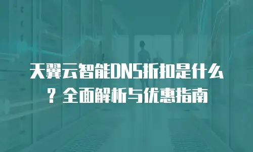 天翼云智能DNS折扣是什么？全面解析与优惠指南