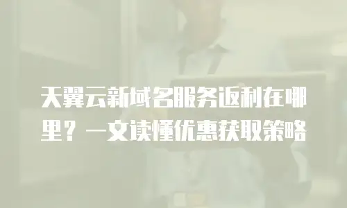天翼云新域名服务返利在哪里？一文读懂优惠获取策略