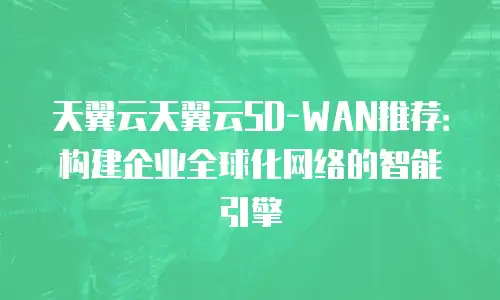 天翼云天翼云SD-WAN推荐：构建企业全球化网络的智能引擎