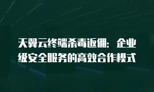 天翼云终端杀毒返佣：企业级安全服务的高效合作模式