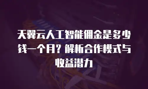 天翼云人工智能佣金是多少钱一个月？解析合作模式与收益潜力