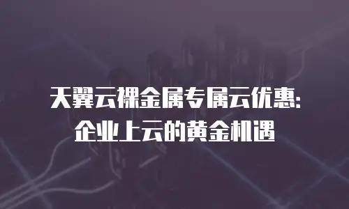 天翼云裸金属专属云优惠：企业上云的黄金机遇