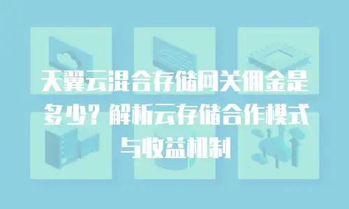 天翼云混合存储网关佣金是多少？解析云存储合作模式与收益机制