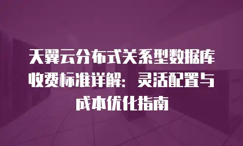 天翼云分布式关系型数据库收费标准详解：灵活配置与成本优化指南