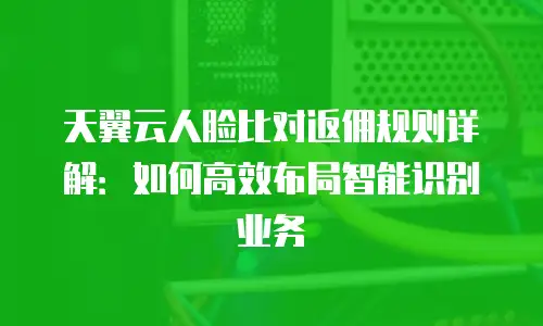 天翼云人脸比对返佣规则详解：如何高效布局智能识别业务