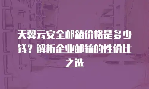 天翼云安全邮箱价格是多少钱？解析企业邮箱的性价比之选