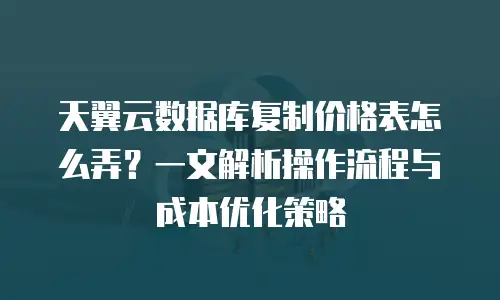 天翼云数据库复制价格表怎么弄？一文解析操作流程与成本优化策略