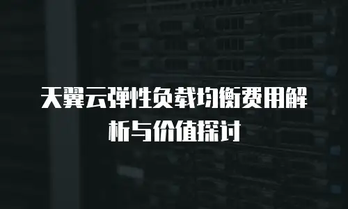 天翼云弹性负载均衡费用解析与价值探讨