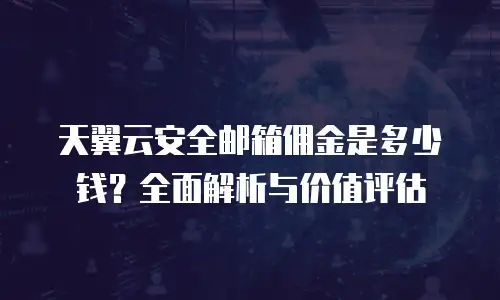 天翼云安全邮箱佣金是多少钱？全面解析与价值评估