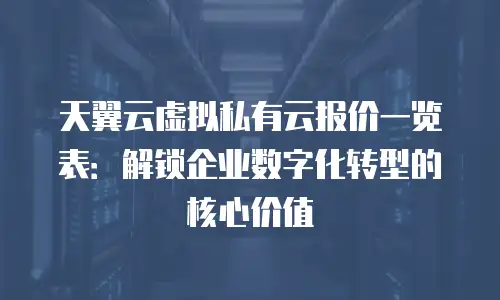 天翼云虚拟私有云报价一览表：解锁企业数字化转型的核心价值