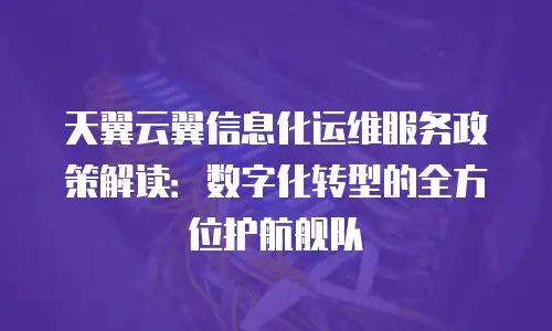 天翼云翼信息化运维服务政策解读：数字化转型的全方位护航舰队