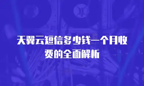天翼云短信多少钱一个月收费的全面解析