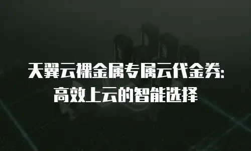 天翼云裸金属专属云代金券：高效上云的智能选择
