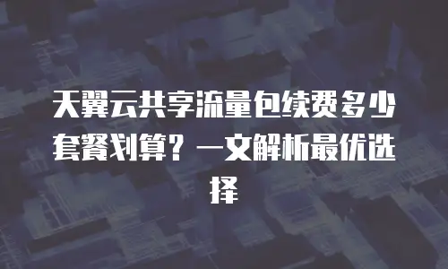 天翼云共享流量包续费多少套餐划算？一文解析最优选择