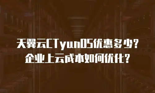 天翼云CTyunOS优惠多少？企业上云成本如何优化？