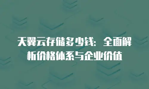 天翼云存储多少钱：全面解析价格体系与企业价值