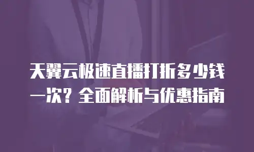 天翼云极速直播打折多少钱一次？全面解析与优惠指南