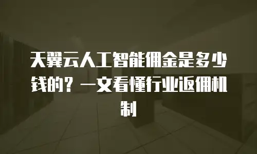 天翼云人工智能佣金是多少钱的？一文看懂行业返佣机制