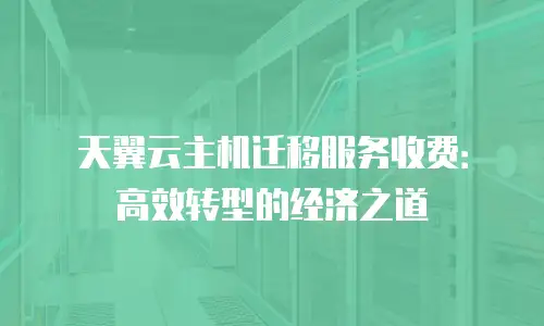 天翼云主机迁移服务收费：高效转型的经济之道