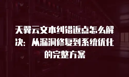 天翼云文本纠错返点怎么解决：从漏洞修复到系统优化的完整方案