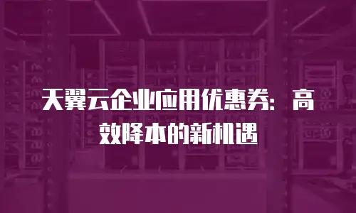 天翼云企业应用优惠券：高效降本的新机遇