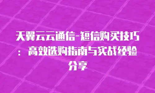 天翼云云通信-短信购买技巧：高效选购指南与实战经验分享