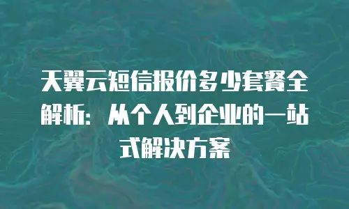 天翼云短信报价多少套餐全解析：从个人到企业的一站式解决方案