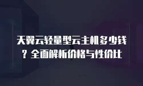 天翼云轻量型云主机多少钱？全面解析价格与性价比