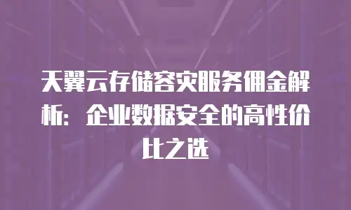 天翼云存储容灾服务佣金解析：企业数据安全的高性价比之选