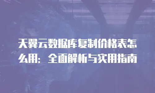天翼云数据库复制价格表怎么用：全面解析与实用指南