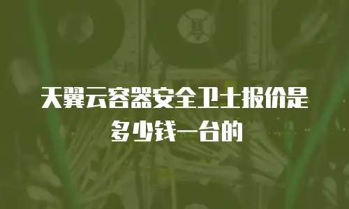 天翼云容器安全卫士报价是多少钱一台的