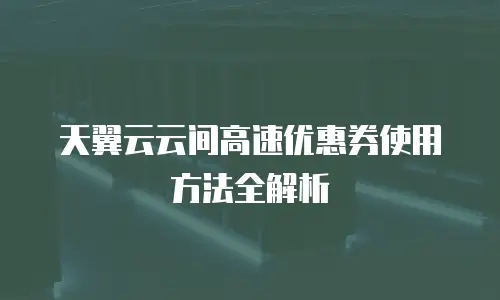 天翼云云间高速优惠券使用方法全解析