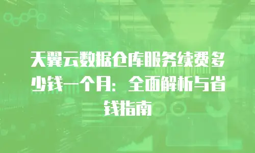 天翼云数据仓库服务续费多少钱一个月：全面解析与省钱指南