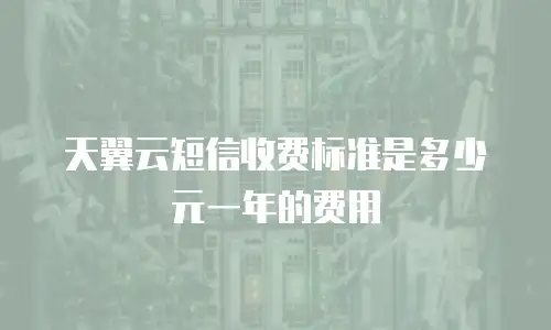 天翼云短信收费标准是多少元一年的费用