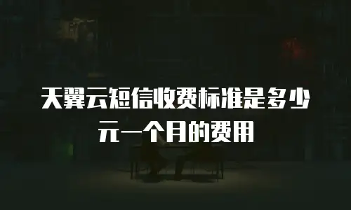 天翼云短信收费标准是多少元一个月的费用