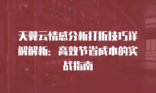 天翼云情感分析打折技巧详解解析：高效节省成本的实战指南