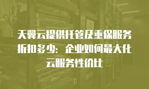 天翼云提供托管及重保服务折扣多少：企业如何最大化云服务性价比