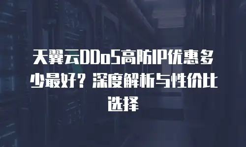天翼云DDoS高防IP优惠多少最好？深度解析与性价比选择