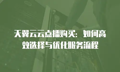 天翼云云点播购买：如何高效选择与优化服务流程