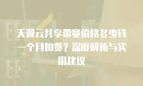 天翼云共享带宽价格多少钱一个月扣费？深度解析与实用建议