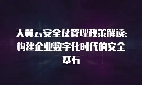 天翼云安全及管理政策解读：构建企业数字化时代的安全基石