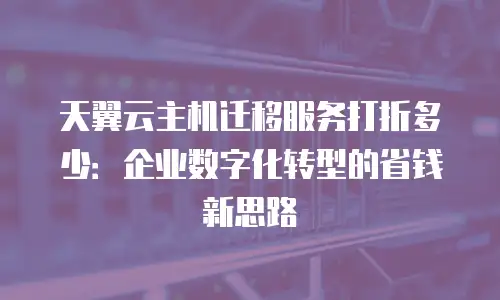 天翼云主机迁移服务打折多少：企业数字化转型的省钱新思路