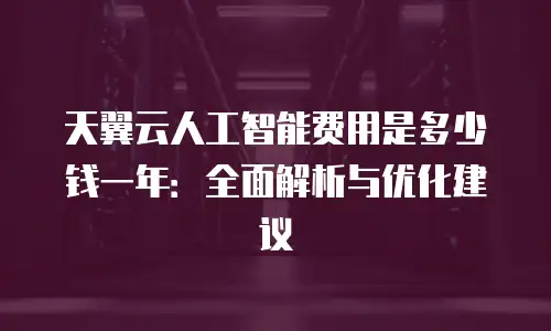 天翼云人工智能费用是多少钱一年：全面解析与优化建议